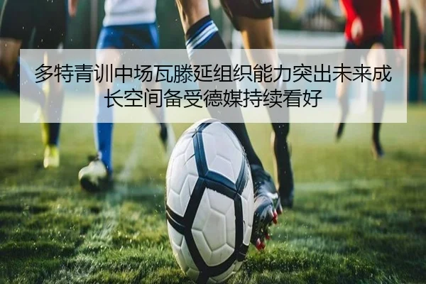 多特青训中场瓦滕延组织能力突出未来成长空间备受德媒持续看好