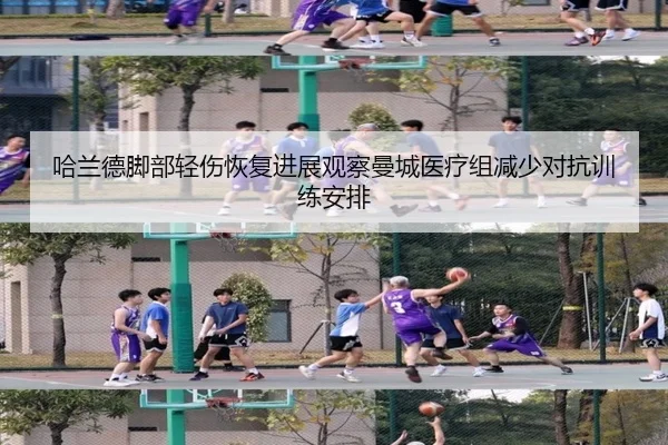 哈兰德脚部轻伤恢复进展观察曼城医疗组减少对抗训练安排